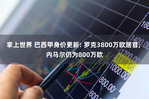 掌上世界 巴西甲身价更新: 罗克3800万欧居首, 内马尔仍为800万欧