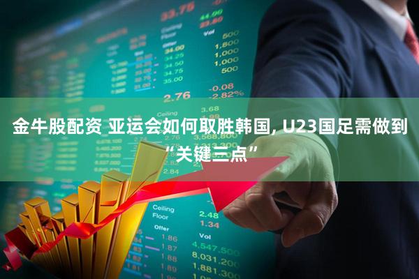 金牛股配资 亚运会如何取胜韩国, U23国足需做到“关键三点”