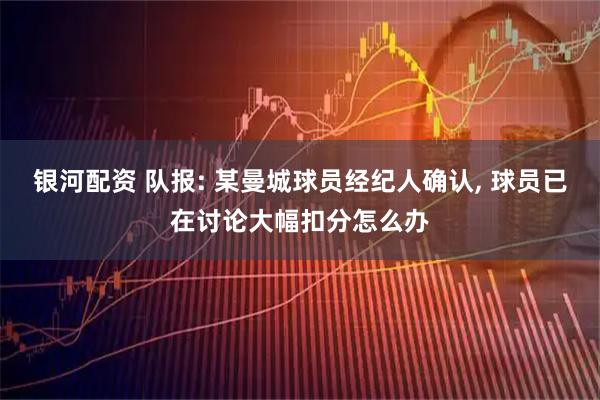 银河配资 队报: 某曼城球员经纪人确认, 球员已在讨论大幅扣分怎么办