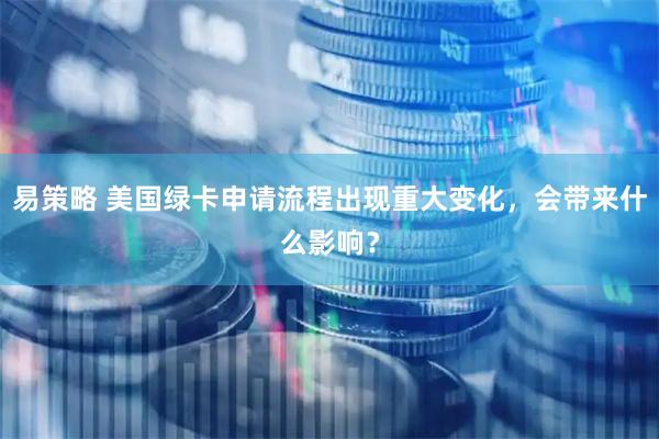 易策略 美国绿卡申请流程出现重大变化，会带来什么影响？