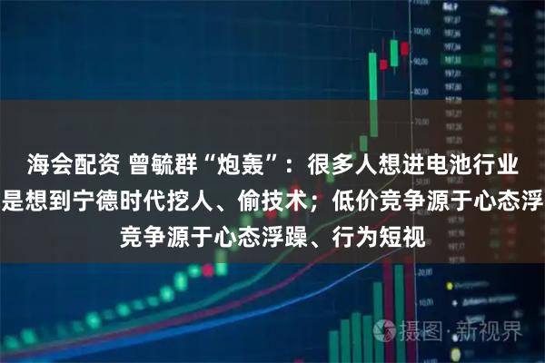 海会配资 曾毓群“炮轰”：很多人想进电池行业，第一件事就是想到宁德时代挖人、偷技术；低价竞争源于心态浮躁、行为短视