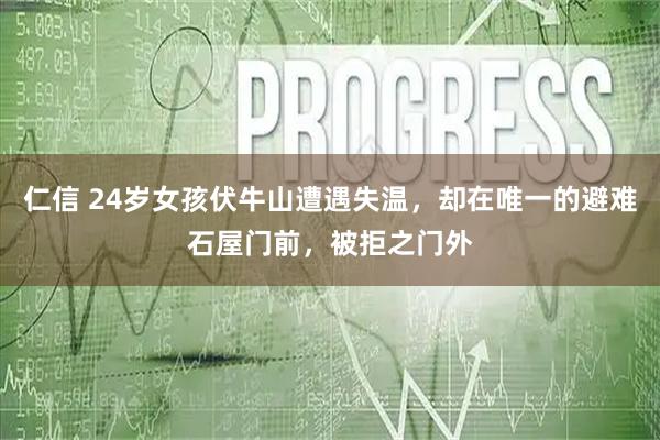 仁信 24岁女孩伏牛山遭遇失温，却在唯一的避难石屋门前，被拒之门外