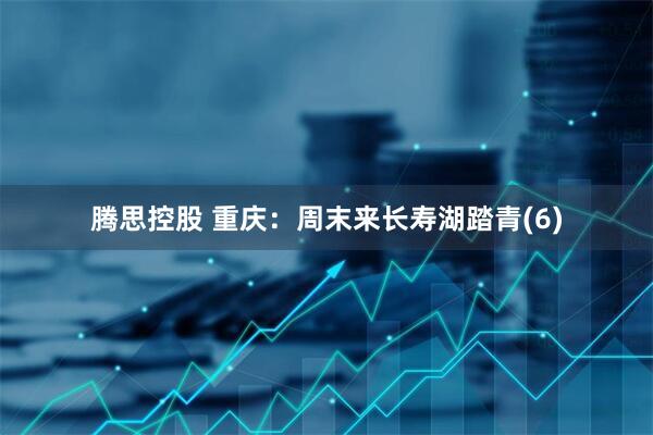 腾思控股 重庆：周末来长寿湖踏青(6)