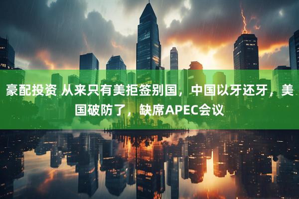 豪配投资 从来只有美拒签别国，中国以牙还牙，美国破防了，缺席APEC会议