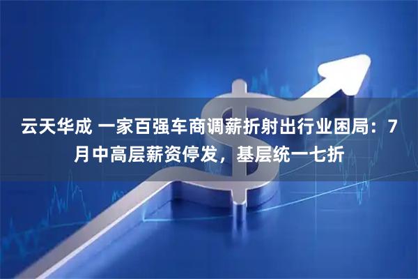 云天华成 一家百强车商调薪折射出行业困局：7月中高层薪资停发，基层统一七折