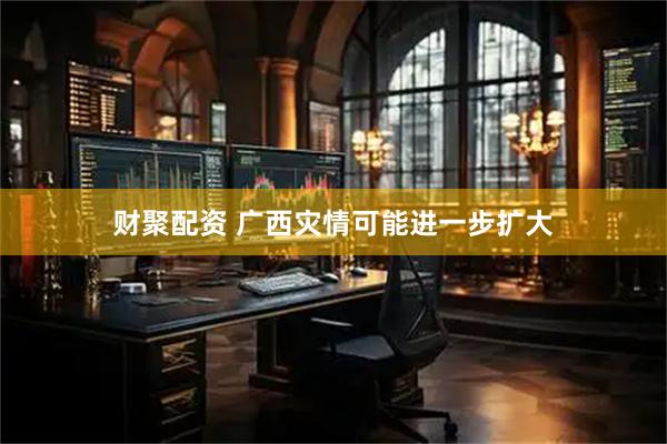 财聚配资 广西灾情可能进一步扩大