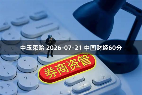 中玉束哈 2026-07-21 中国财经60分