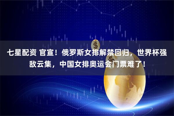七星配资 官宣！俄罗斯女排解禁回归，世界杯强敌云集，中国女排奥运会门票难了！