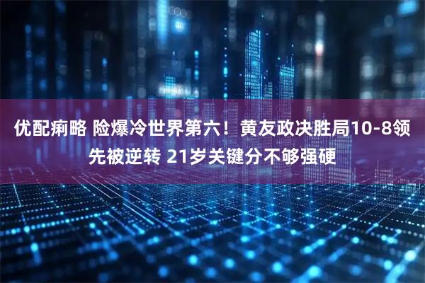 优配痢略 险爆冷世界第六！黄友政决胜局10-8领先被逆转 21岁关键分不够强硬